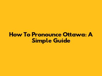 How To Pronounce Ottawa: A Simple Guide