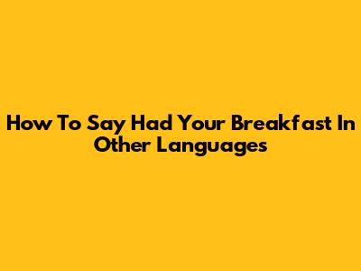How To Say 'Had Your Breakfast' In Other Languages