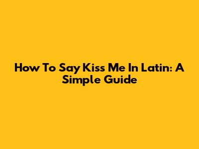 How To Say Kiss Me In Latin: A Simple Guide