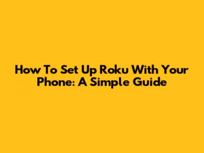 How To Set Up Roku With Your Phone: A Simple Guide