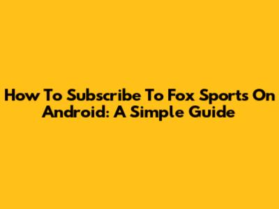 How To Subscribe To Fox Sports On Android: A Simple Guide