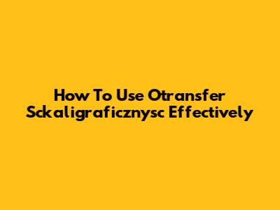 How To Use Otransfer Sckaligraficznysc Effectively