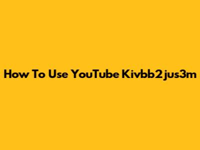 How To Use YouTube Kivbb2jus3m