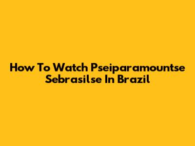 How To Watch 'Pseiparamountse Sebrasilse' In Brazil