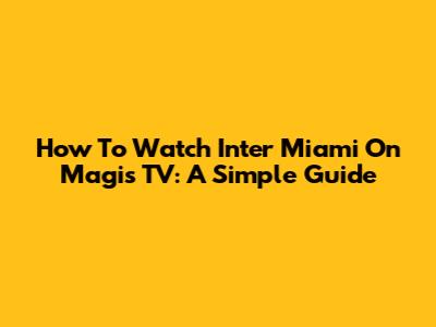 How To Watch Inter Miami On Magis TV: A Simple Guide