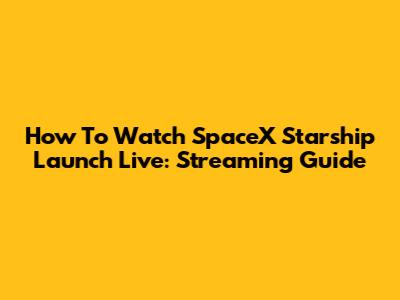 How To Watch SpaceX Starship Launch Live: Streaming Guide