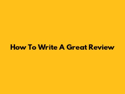 How To Write A Great Review