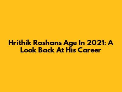 Hrithik Roshan's Age In 2021: A Look Back At His Career