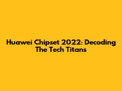 Huawei Chipset 2022: Decoding The Tech Titans