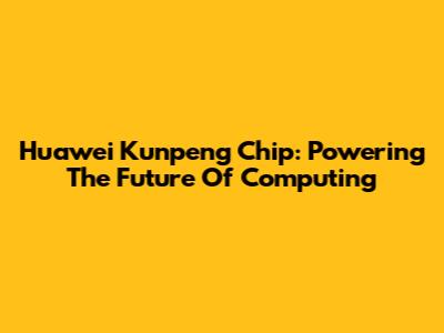 Huawei Kunpeng Chip: Powering The Future Of Computing