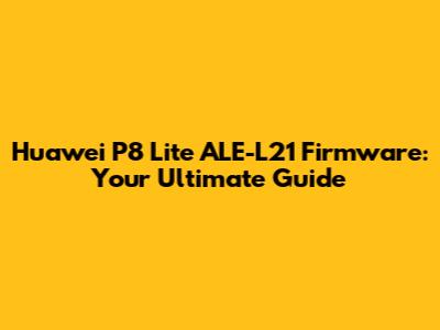 Huawei P8 Lite ALE-L21 Firmware: Your Ultimate Guide