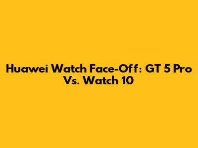 Huawei Watch Face-Off: GT 5 Pro Vs. Watch 10