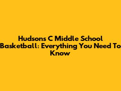 Hudson's C Middle School Basketball: Everything You Need To Know