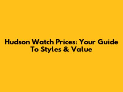 Hudson Watch Prices: Your Guide To Styles & Value