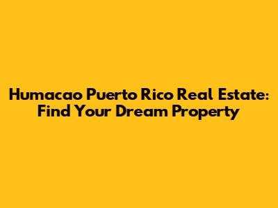 Humacao Puerto Rico Real Estate: Find Your Dream Property