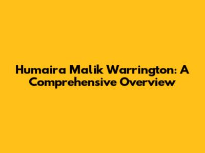 Humaira Malik Warrington: A Comprehensive Overview