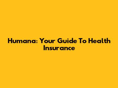 Humana: Your Guide To Health Insurance