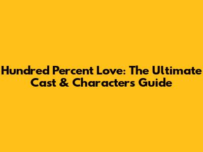 Hundred Percent Love: The Ultimate Cast & Characters Guide