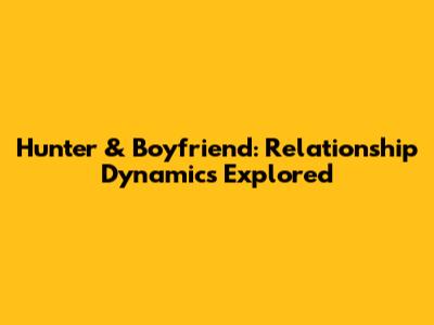 Hunter & Boyfriend: Relationship Dynamics Explored