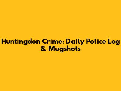 Huntingdon Crime: Daily Police Log & Mugshots
