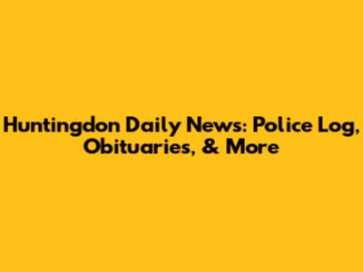 Huntingdon Daily News: Police Log, Obituaries, & More
