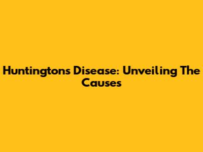 Huntington's Disease: Unveiling The Causes