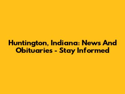 Huntington, Indiana: News And Obituaries - Stay Informed
