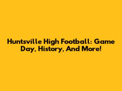 Huntsville High Football: Game Day, History, And More!