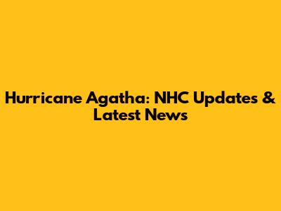Hurricane Agatha: NHC Updates & Latest News