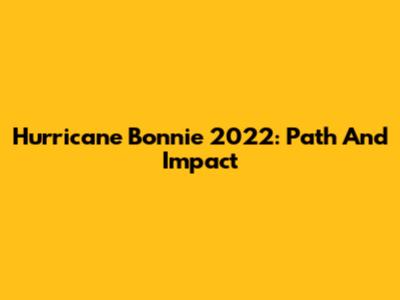 Hurricane Bonnie 2022: Path And Impact