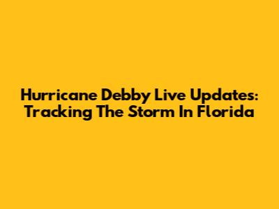 Hurricane Debby Live Updates: Tracking The Storm In Florida