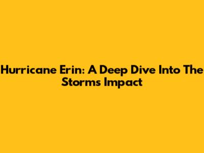 Hurricane Erin: A Deep Dive Into The Storm's Impact