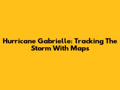 Hurricane Gabrielle: Tracking The Storm With Maps