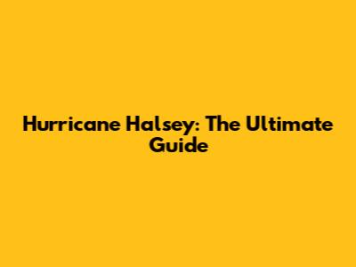 Hurricane Halsey: The Ultimate Guide