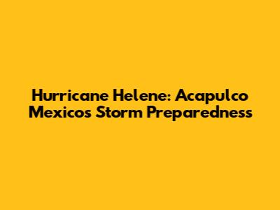 Hurricane Helene: Acapulco Mexico's Storm Preparedness