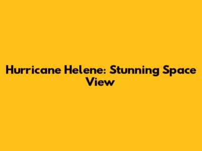 Hurricane Helene: Stunning Space View
