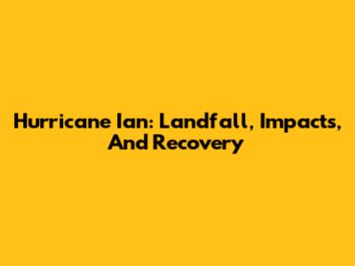 Hurricane Ian: Landfall, Impacts, And Recovery