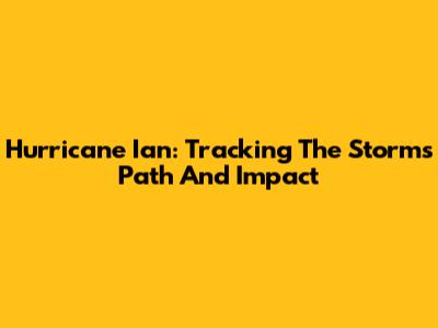 Hurricane Ian: Tracking The Storm's Path And Impact