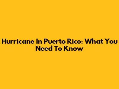 Hurricane In Puerto Rico: What You Need To Know