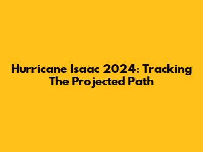 Hurricane Isaac 2024: Tracking The Projected Path