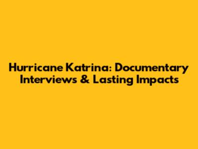 Hurricane Katrina: Documentary Interviews & Lasting Impacts