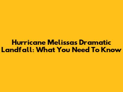 Hurricane Melissa's Dramatic Landfall: What You Need To Know