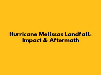 Hurricane Melissa's Landfall: Impact & Aftermath