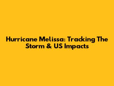 Hurricane Melissa: Tracking The Storm & US Impacts