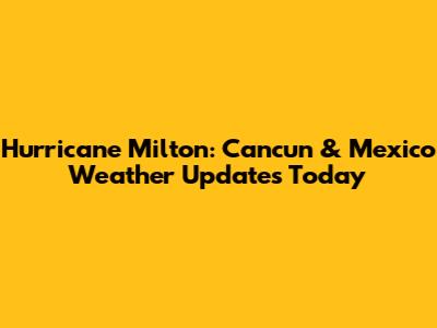 Hurricane Milton: Cancun & Mexico Weather Updates Today