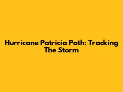 Hurricane Patricia Path: Tracking The Storm