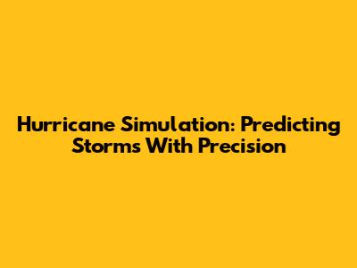Hurricane Simulation: Predicting Storms With Precision