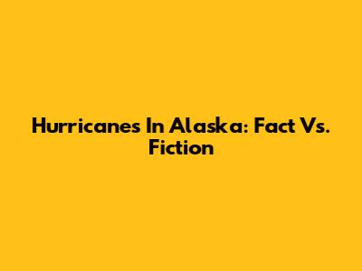 Hurricanes In Alaska: Fact Vs. Fiction