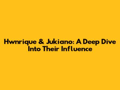Hwnrique & Jukiano: A Deep Dive Into Their Influence