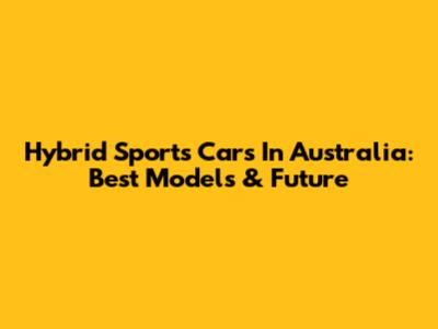 Hybrid Sports Cars In Australia: Best Models & Future